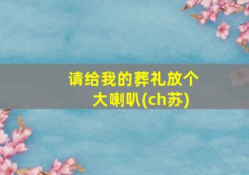 请给我的葬礼放个大喇叭(ch苏)