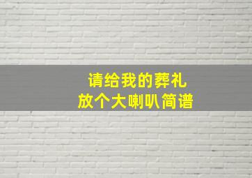 请给我的葬礼放个大喇叭简谱