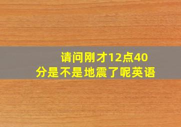 请问刚才12点40分是不是地震了呢英语