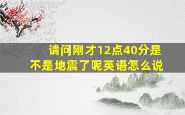 请问刚才12点40分是不是地震了呢英语怎么说