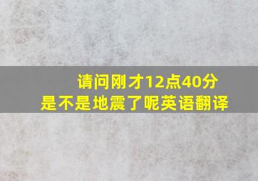 请问刚才12点40分是不是地震了呢英语翻译