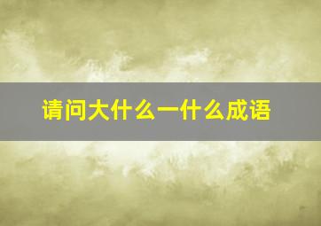 请问大什么一什么成语