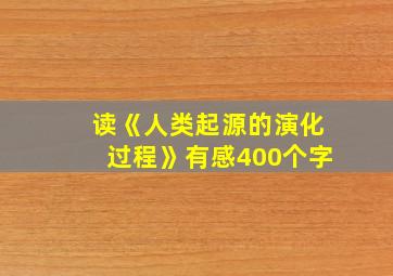 读《人类起源的演化过程》有感400个字