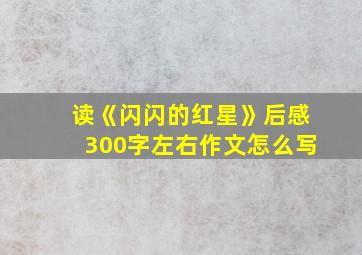 读《闪闪的红星》后感300字左右作文怎么写