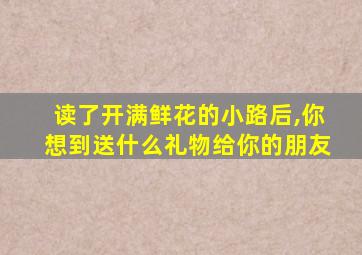 读了开满鲜花的小路后,你想到送什么礼物给你的朋友