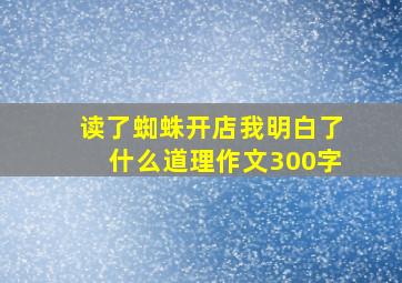 读了蜘蛛开店我明白了什么道理作文300字