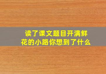 读了课文题目开满鲜花的小路你想到了什么