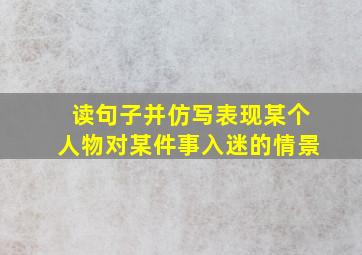 读句子并仿写表现某个人物对某件事入迷的情景