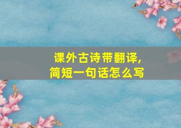 课外古诗带翻译,简短一句话怎么写