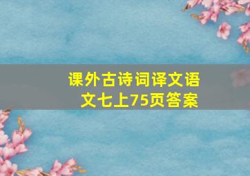 课外古诗词译文语文七上75页答案