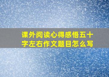 课外阅读心得感悟五十字左右作文题目怎么写