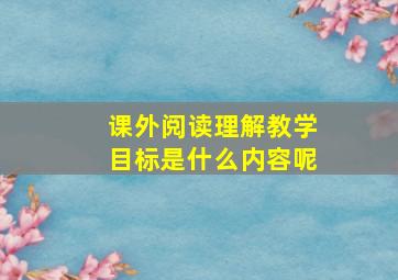 课外阅读理解教学目标是什么内容呢