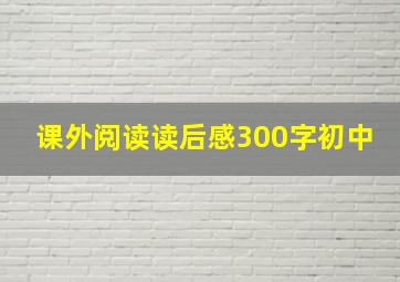 课外阅读读后感300字初中