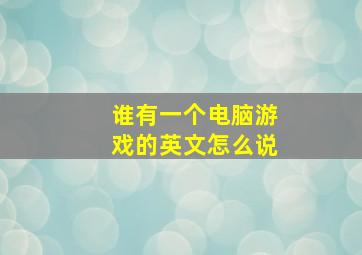 谁有一个电脑游戏的英文怎么说