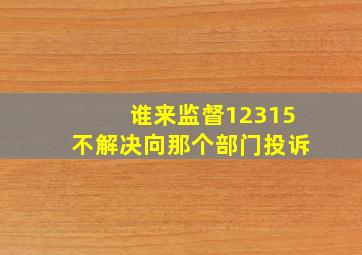 谁来监督12315不解决向那个部门投诉