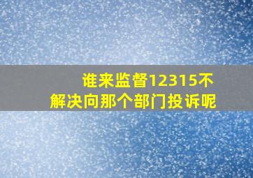 谁来监督12315不解决向那个部门投诉呢