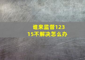 谁来监督12315不解决怎么办