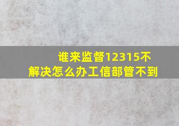 谁来监督12315不解决怎么办工信部管不到