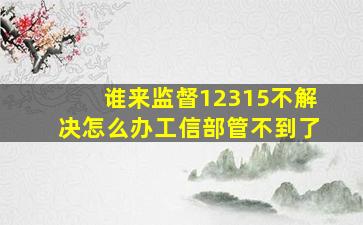 谁来监督12315不解决怎么办工信部管不到了