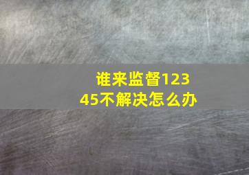 谁来监督12345不解决怎么办