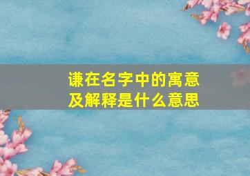 谦在名字中的寓意及解释是什么意思