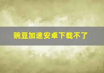 豌豆加速安卓下载不了