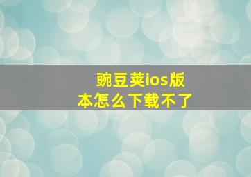 豌豆荚ios版本怎么下载不了