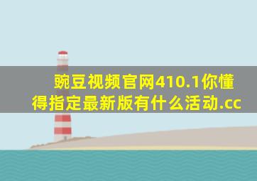 豌豆视频官网410.1你懂得指定最新版有什么活动.cc