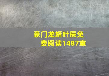 豪门龙婿叶辰免费阅读1487章