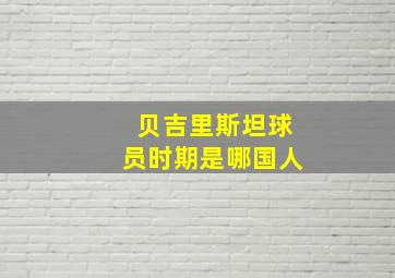 贝吉里斯坦球员时期是哪国人