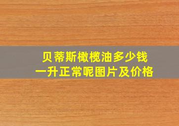 贝蒂斯橄榄油多少钱一升正常呢图片及价格