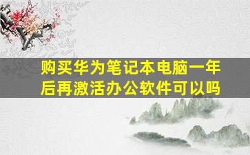 购买华为笔记本电脑一年后再激活办公软件可以吗