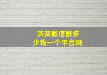 购买微信群多少钱一个平台啊