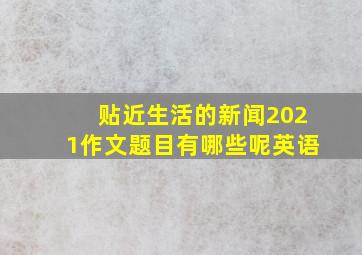 贴近生活的新闻2021作文题目有哪些呢英语