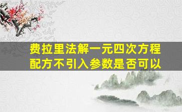 费拉里法解一元四次方程配方不引入参数是否可以