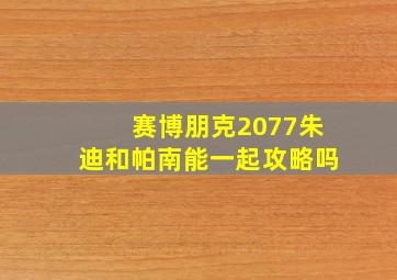 赛博朋克2077朱迪和帕南能一起攻略吗