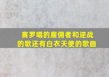 赛罗唱的雇佣者和逆战的歌还有白衣天使的歌曲