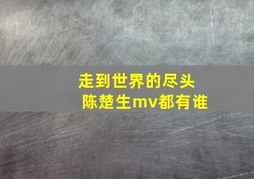 走到世界的尽头陈楚生mv都有谁