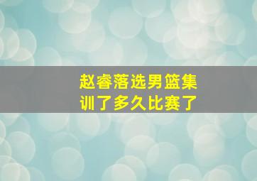 赵睿落选男篮集训了多久比赛了