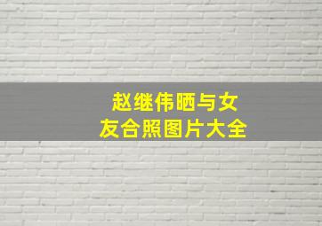 赵继伟晒与女友合照图片大全