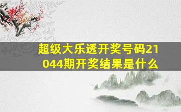 超级大乐透开奖号码21044期开奖结果是什么