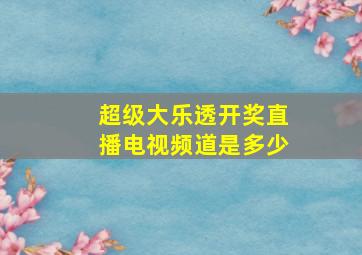 超级大乐透开奖直播电视频道是多少