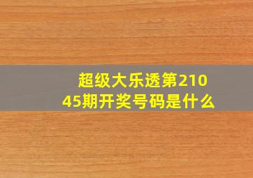 超级大乐透第21045期开奖号码是什么