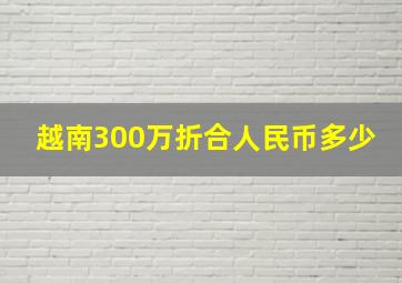 越南300万折合人民币多少