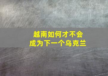 越南如何才不会成为下一个乌克兰