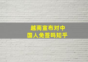 越南宣布对中国人免签吗知乎