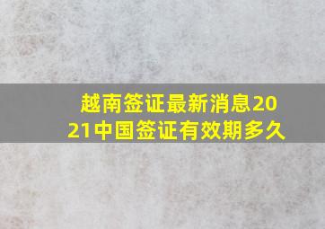 越南签证最新消息2021中国签证有效期多久