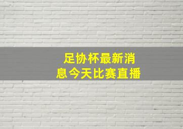 足协杯最新消息今天比赛直播