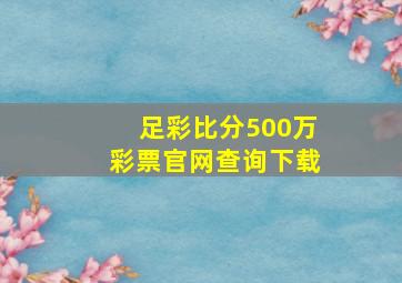 足彩比分500万彩票官网查询下载