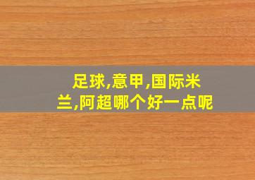 足球,意甲,国际米兰,阿超哪个好一点呢